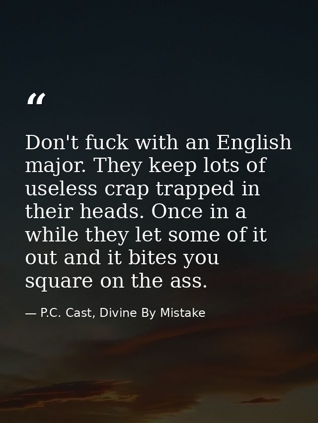 Don't fuck with an English major. They keep lots of useless crap trapped in their heads. Once in a while they let some o — P.C. Cast, Divine By Mistake
