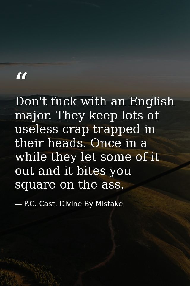 Don't fuck with an English major. They keep lots of useless crap trapped in their heads. Once in a while they let some o — P.C. Cast, Divine By Mistake