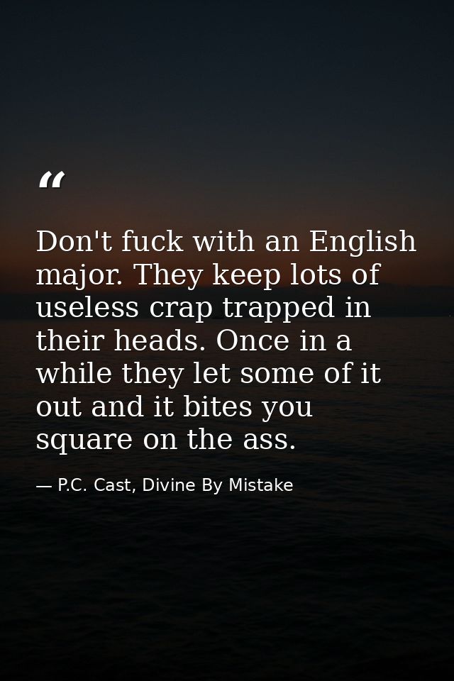 Don't fuck with an English major. They keep lots of useless crap trapped in their heads. Once in a while they let some o — P.C. Cast, Divine By Mistake
