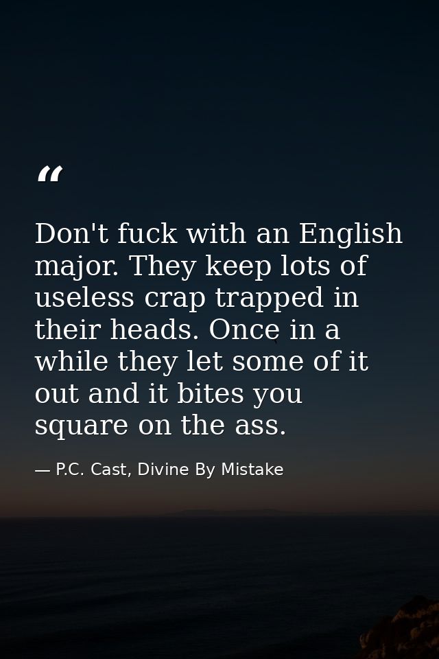 Don't fuck with an English major. They keep lots of useless crap trapped in their heads. Once in a while they let some o — P.C. Cast, Divine By Mistake