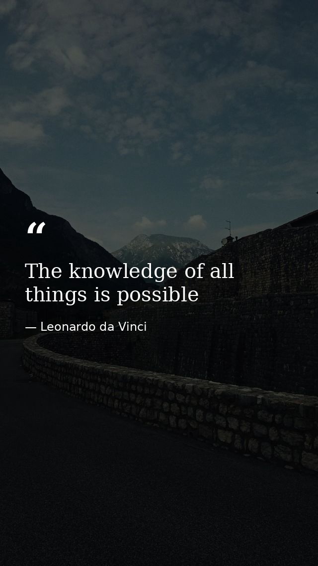 The knowledge of all things is possible — Leonardo da Vinci