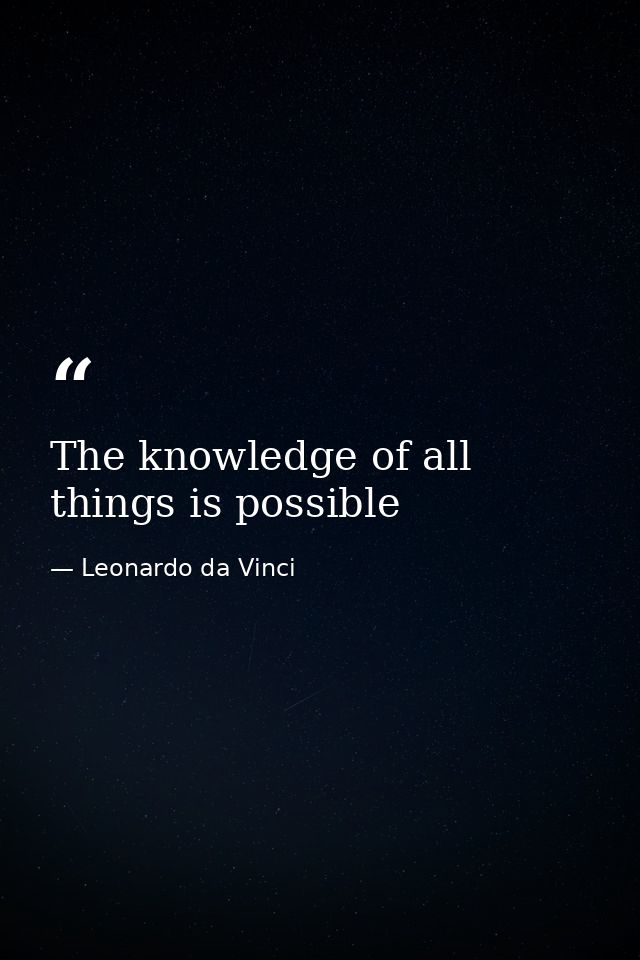 The knowledge of all things is possible — Leonardo da Vinci