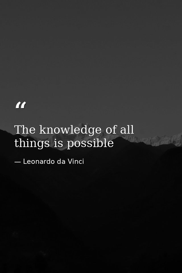 The knowledge of all things is possible — Leonardo da Vinci