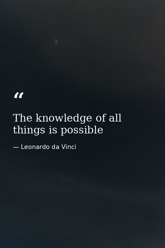 The knowledge of all things is possible — Leonardo da Vinci