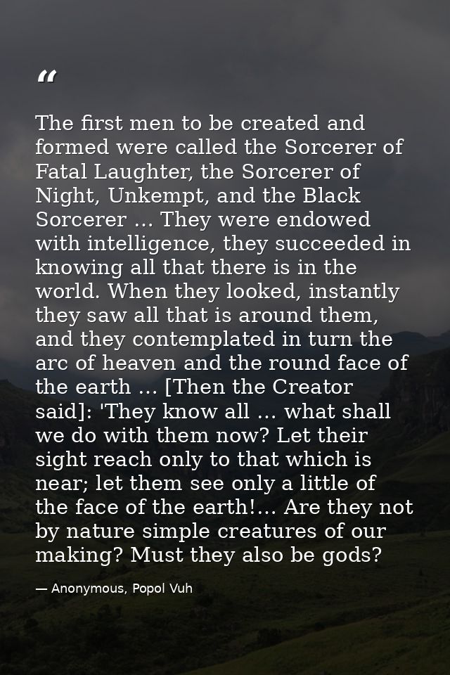 The first men to be created and formed were called the Sorcerer of Fatal Laughter, the Sorcerer of Night, Unkempt, and t — Anonymous, Popol Vuh
