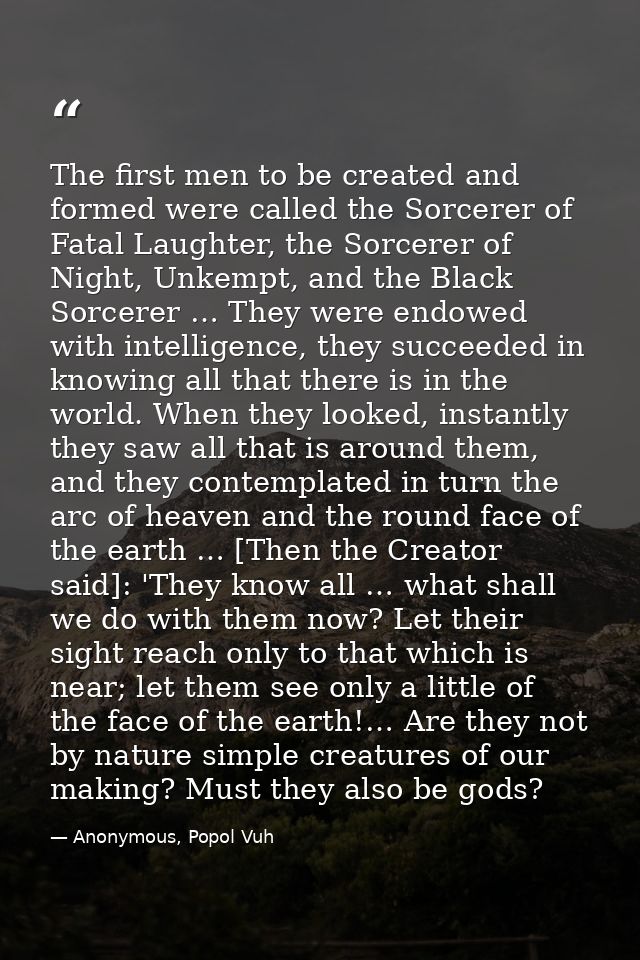 The first men to be created and formed were called the Sorcerer of Fatal Laughter, the Sorcerer of Night, Unkempt, and t — Anonymous, Popol Vuh