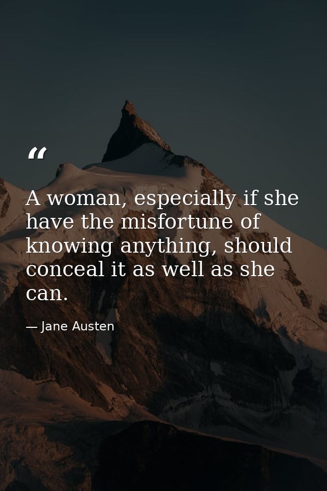 A woman, especially if she have the misfortune of knowing anything, should conceal it as well as she can. — Jane Austen