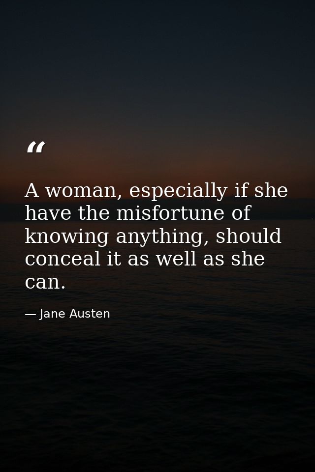 A woman, especially if she have the misfortune of knowing anything, should conceal it as well as she can. — Jane Austen