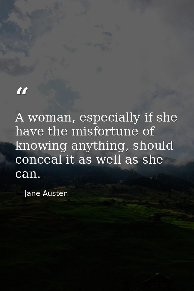 A woman, especially if she have the misfortune of knowing anything, should conceal it as well as she can. — Jane Austen