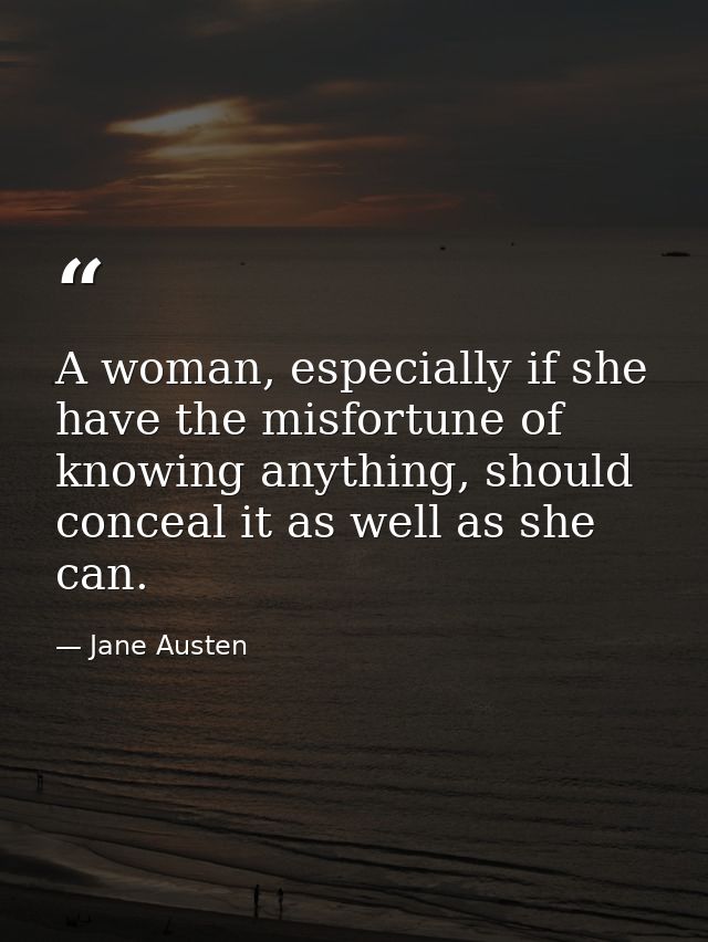 A woman, especially if she have the misfortune of knowing anything, should conceal it as well as she can. — Jane Austen