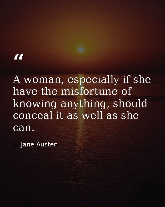 A woman, especially if she have the misfortune of knowing anything, should conceal it as well as she can. — Jane Austen