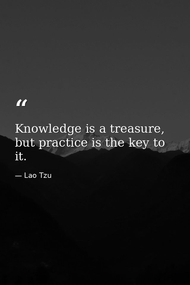 Knowledge is a treasure, but practice is the key to it. — Lao Tzu