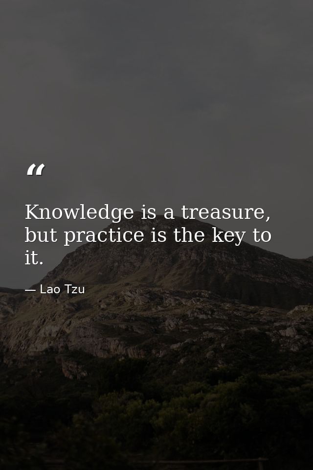 Knowledge is a treasure, but practice is the key to it. — Lao Tzu