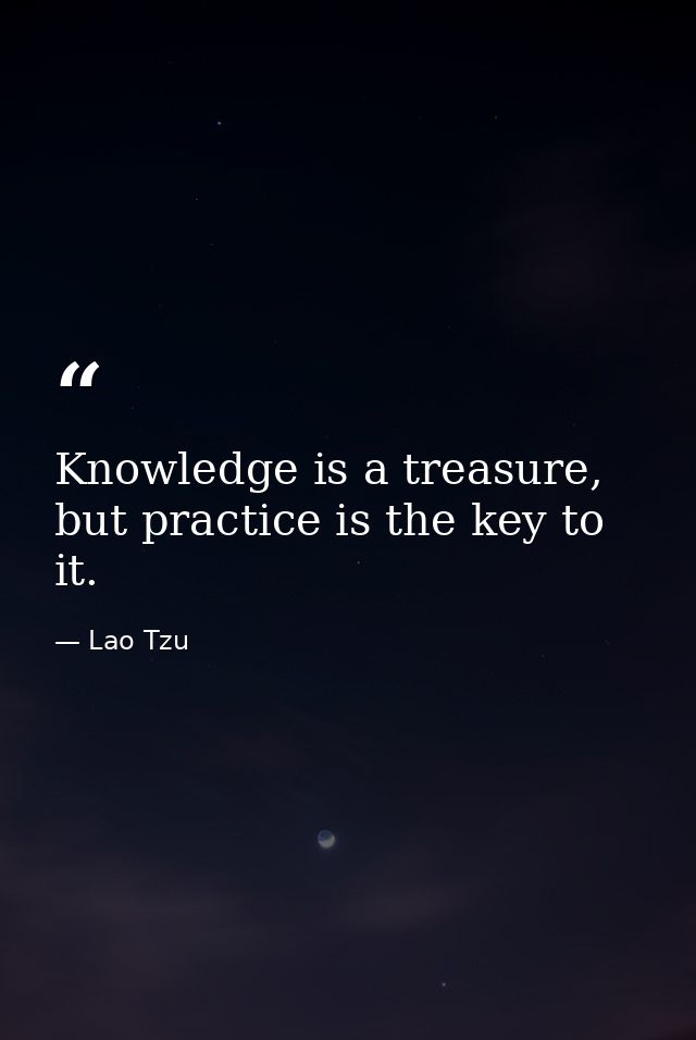 Knowledge is a treasure, but practice is the key to it. — Lao Tzu