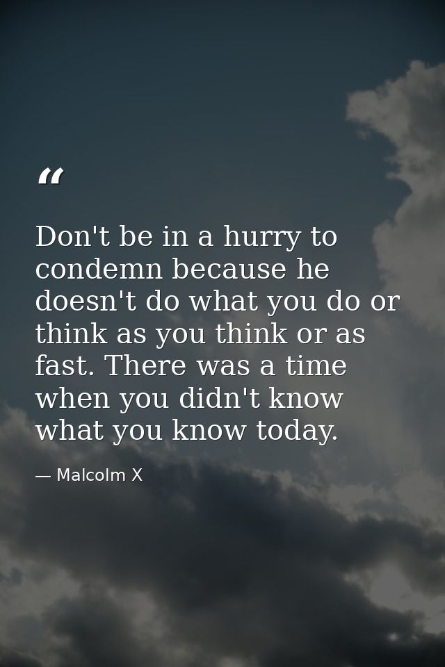 Don't be in a hurry to condemn because he doesn't do what you do or think as you think or as fast. There was a time when — Malcolm X