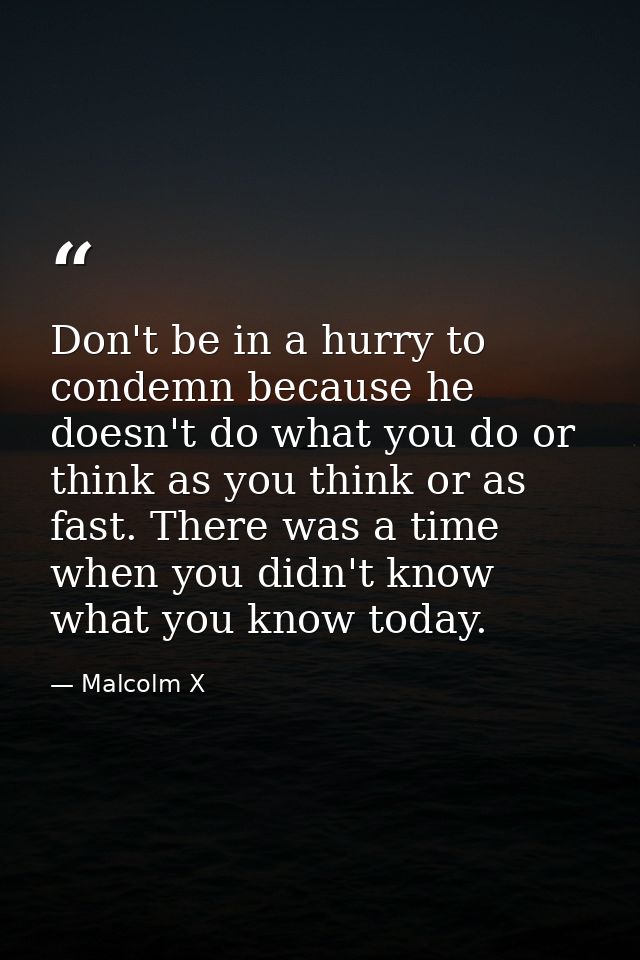 Don't be in a hurry to condemn because he doesn't do what you do or think as you think or as fast. There was a time when — Malcolm X