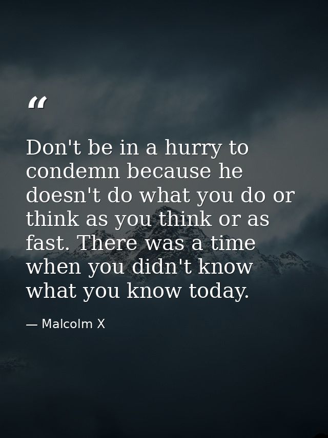 Don't be in a hurry to condemn because he doesn't do what you do or think as you think or as fast. There was a time when — Malcolm X