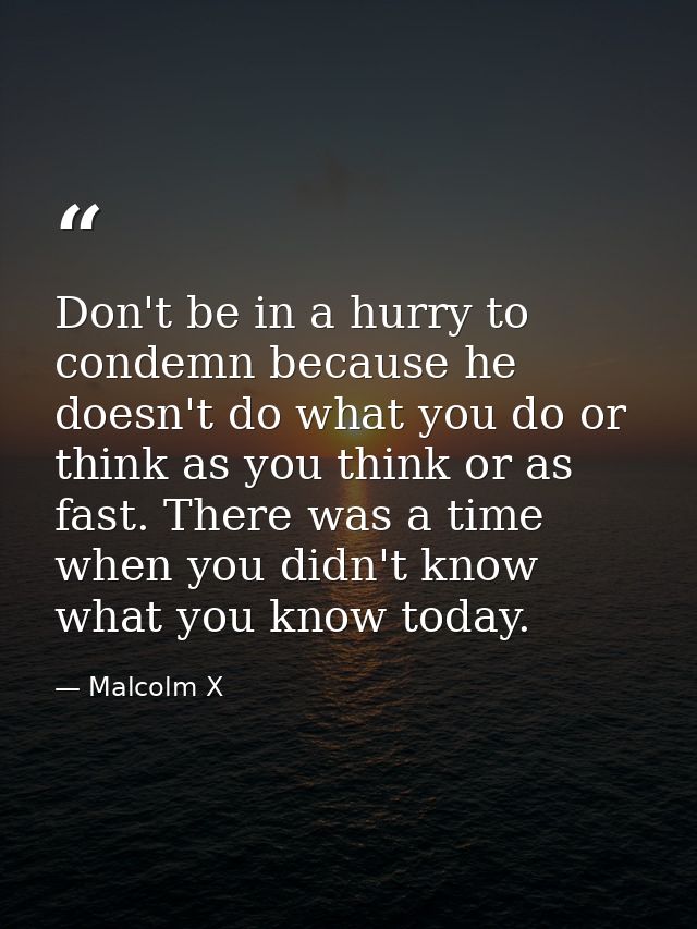 Don't be in a hurry to condemn because he doesn't do what you do or think as you think or as fast. There was a time when — Malcolm X