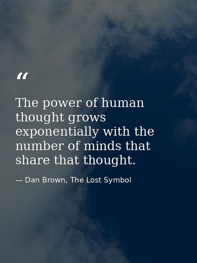 The power of human thought grows exponentially with the number of minds that share that thought. — Dan Brown, The Lost Symbol
