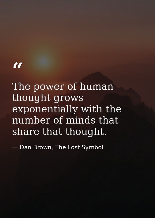 The power of human thought grows exponentially with the number of minds that share that thought. — Dan Brown, The Lost Symbol