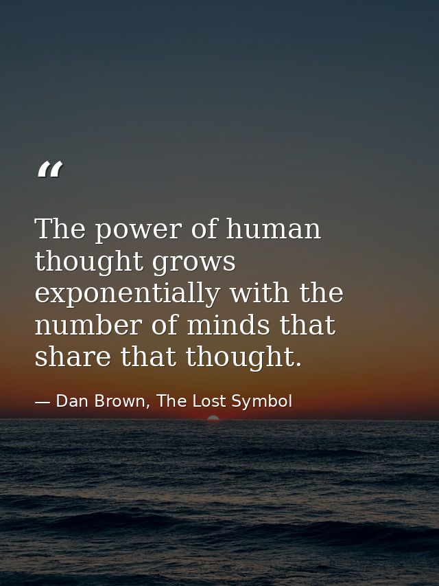 The power of human thought grows exponentially with the number of minds that share that thought. — Dan Brown, The Lost Symbol