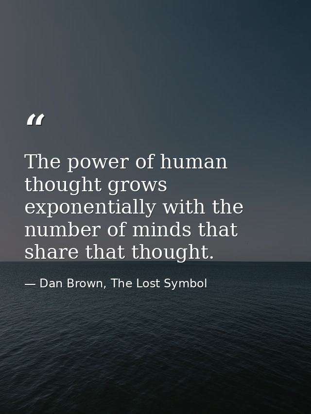 The power of human thought grows exponentially with the number of minds that share that thought. — Dan Brown, The Lost Symbol