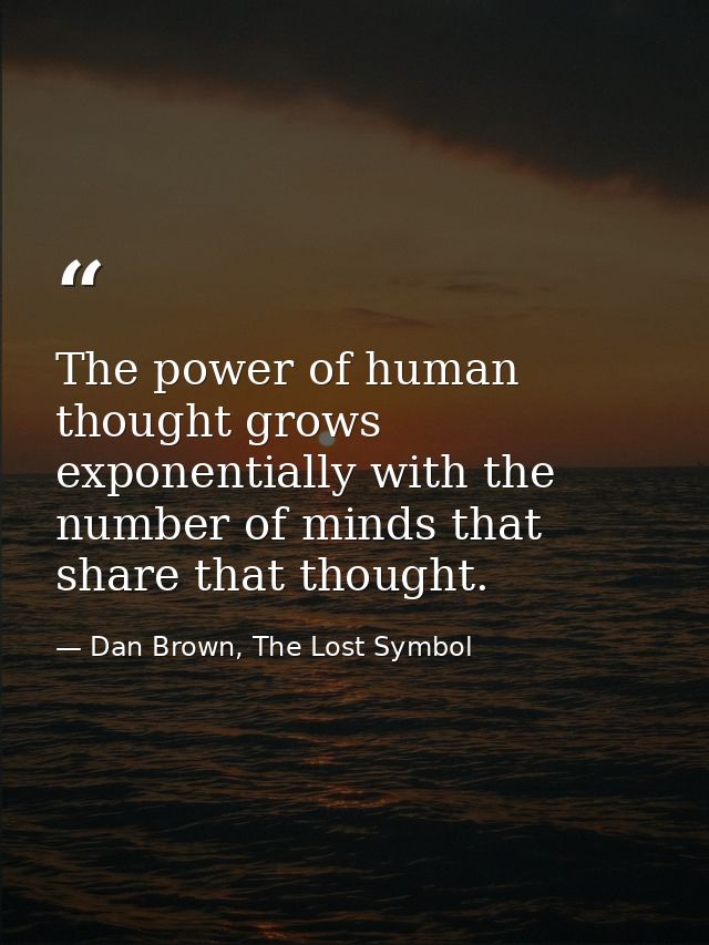 The power of human thought grows exponentially with the number of minds that share that thought. — Dan Brown, The Lost Symbol