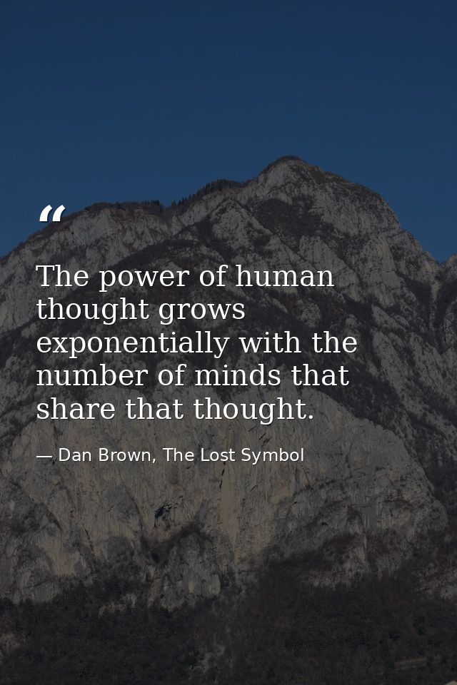 The power of human thought grows exponentially with the number of minds that share that thought. — Dan Brown, The Lost Symbol
