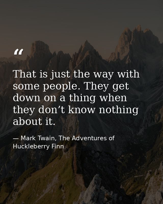 That is just the way with some people. They get down on a thing when they don’t know nothing about it. — Mark Twain, The Adventures of Huckleberry Finn