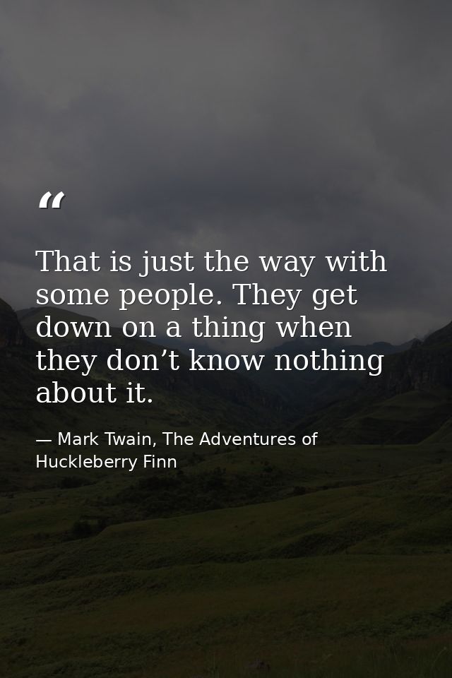 That is just the way with some people. They get down on a thing when they don’t know nothing about it. — Mark Twain, The Adventures of Huckleberry Finn