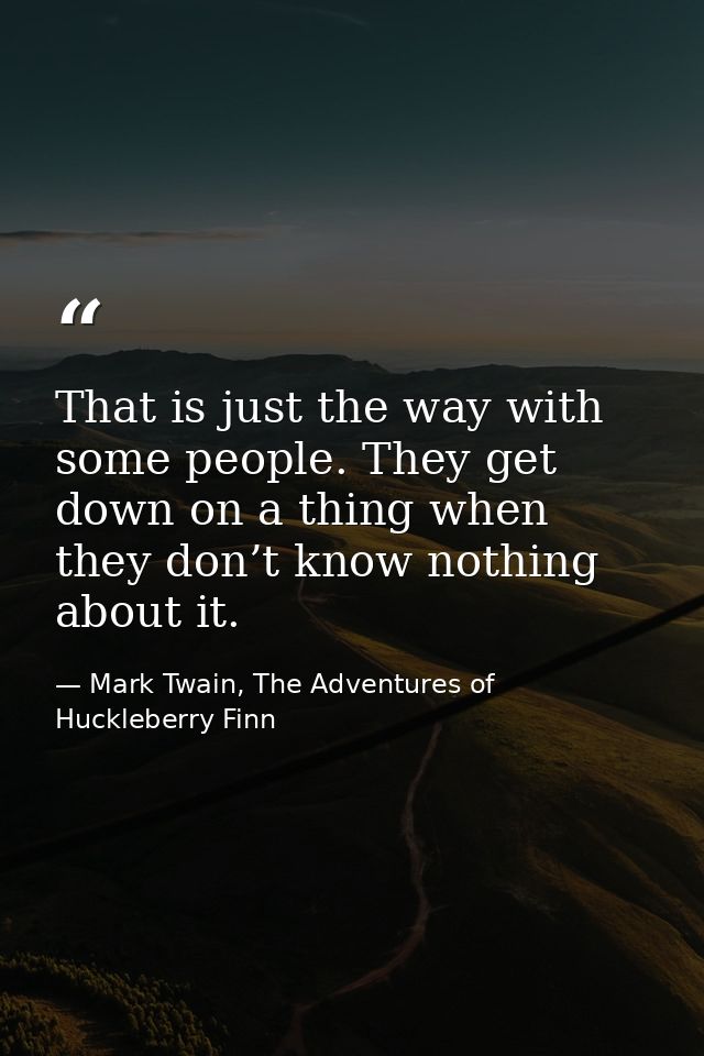 That is just the way with some people. They get down on a thing when they don’t know nothing about it. — Mark Twain, The Adventures of Huckleberry Finn