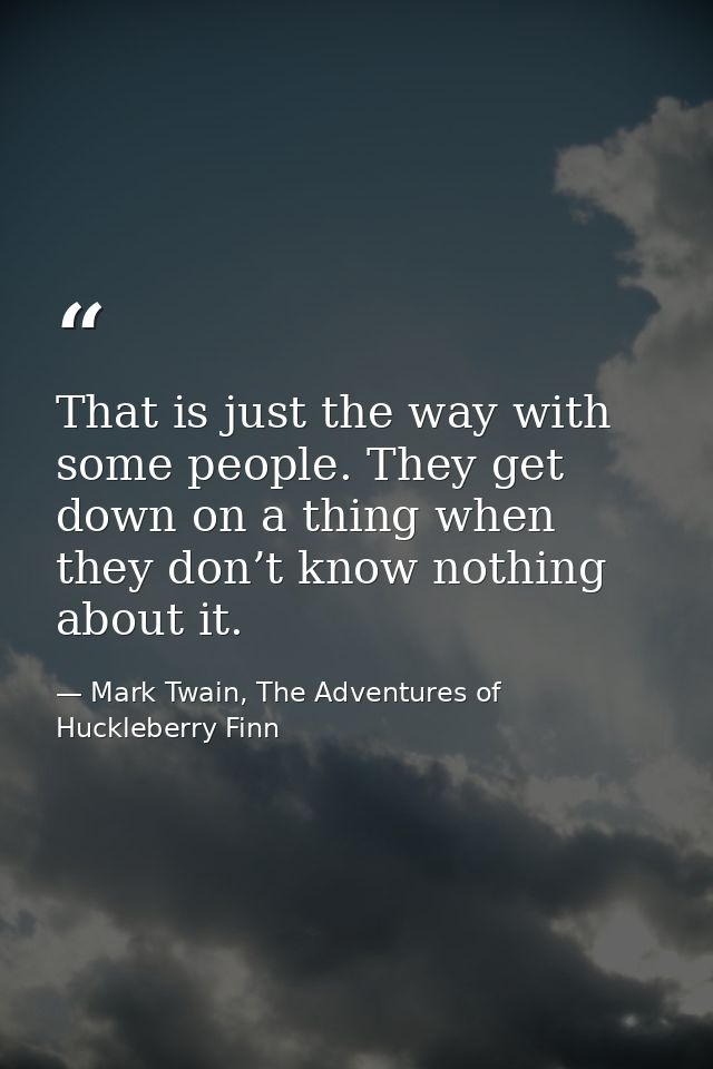 That is just the way with some people. They get down on a thing when they don’t know nothing about it. — Mark Twain, The Adventures of Huckleberry Finn
