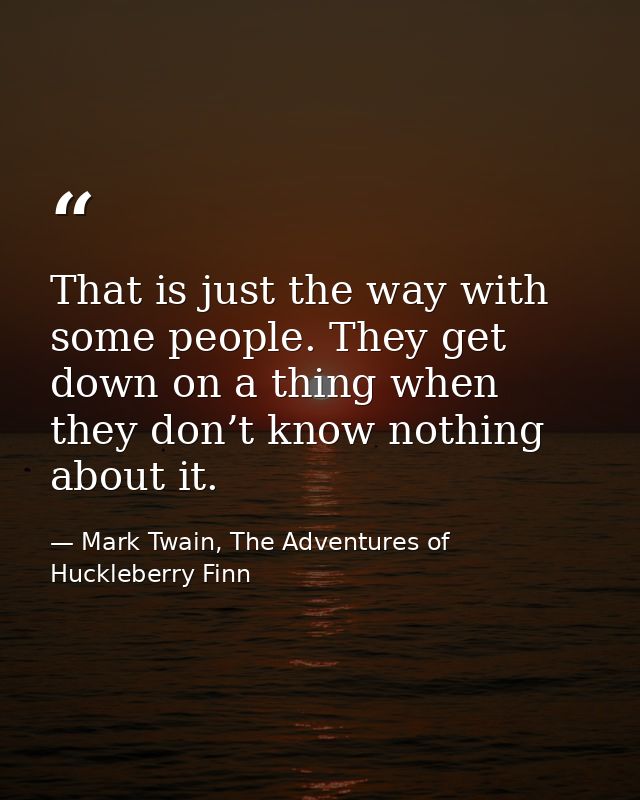 That is just the way with some people. They get down on a thing when they don’t know nothing about it. — Mark Twain, The Adventures of Huckleberry Finn
