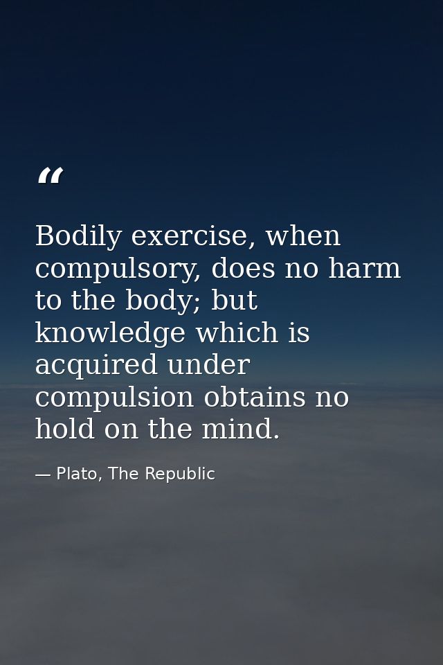 Bodily exercise, when compulsory, does no harm to the body; but knowledge which is acquired under compulsion obtains no  — Plato, The Republic