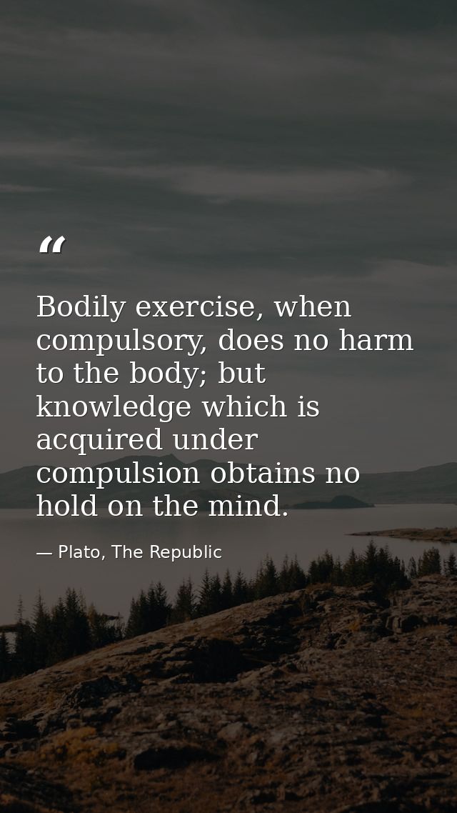 Bodily exercise, when compulsory, does no harm to the body; but knowledge which is acquired under compulsion obtains no  — Plato, The Republic
