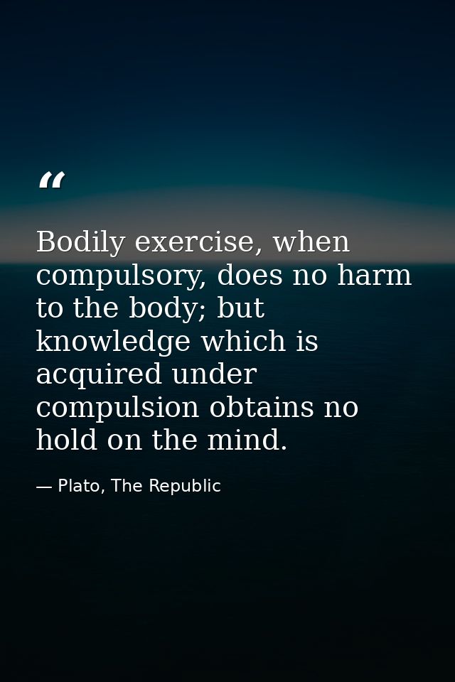 Bodily exercise, when compulsory, does no harm to the body; but knowledge which is acquired under compulsion obtains no  — Plato, The Republic