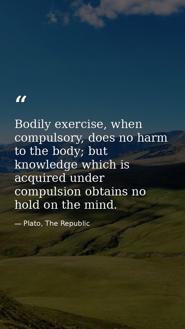Bodily exercise, when compulsory, does no harm to the body; but knowledge which is acquired under compulsion obtains no  — Plato, The Republic