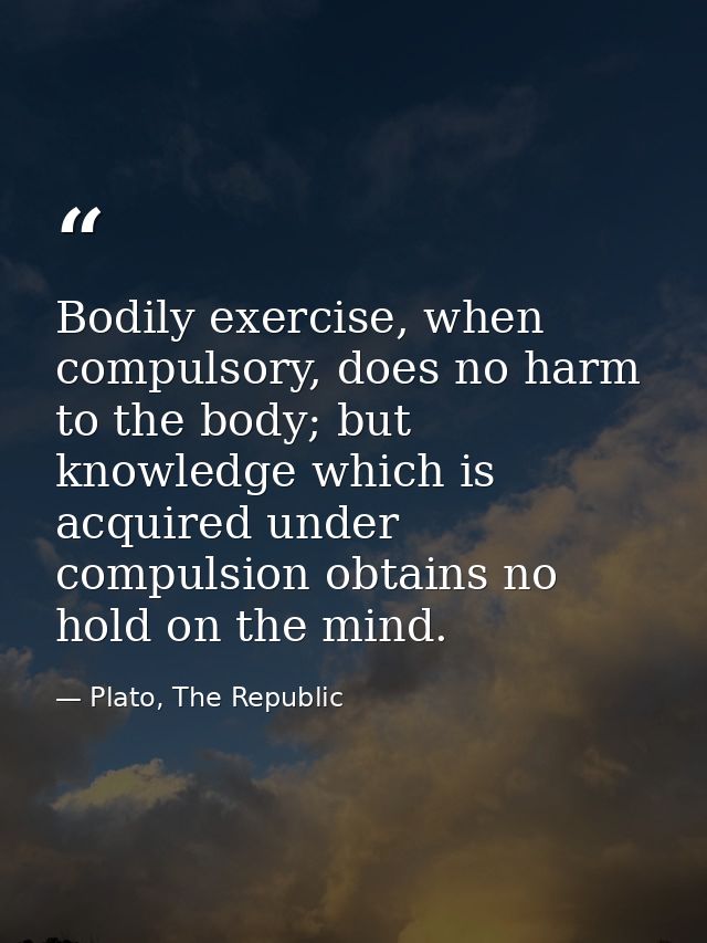 Bodily exercise, when compulsory, does no harm to the body; but knowledge which is acquired under compulsion obtains no  — Plato, The Republic
