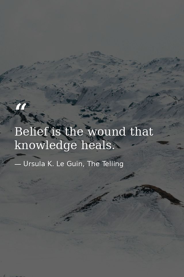 Belief is the wound that knowledge heals. — Ursula K. Le Guin, The Telling