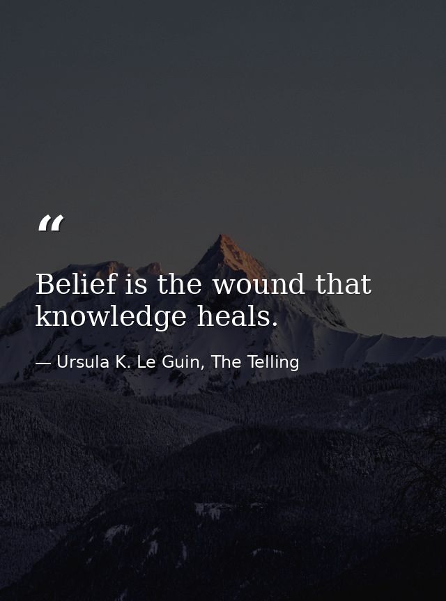 Belief is the wound that knowledge heals. — Ursula K. Le Guin, The Telling