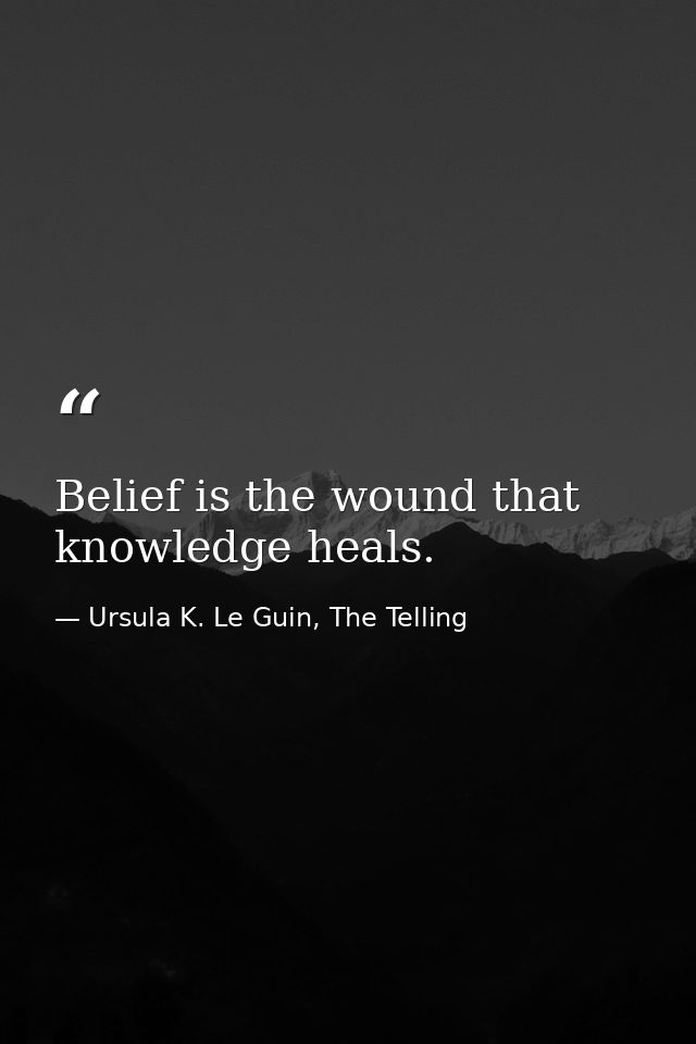 Belief is the wound that knowledge heals. — Ursula K. Le Guin, The Telling