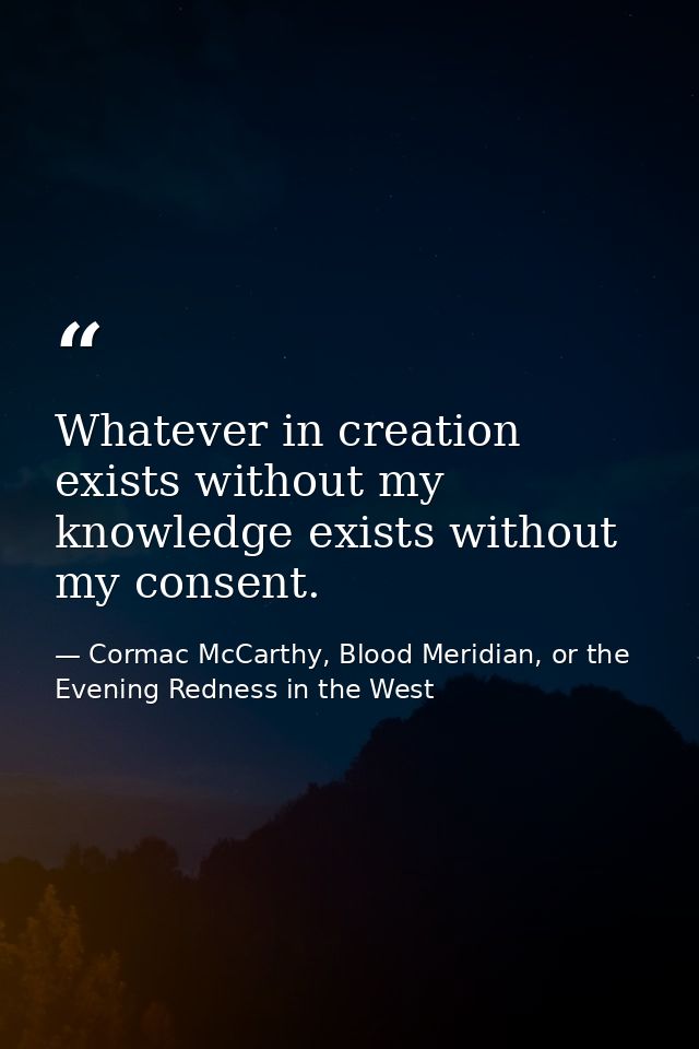 Whatever in creation exists without my knowledge exists without my consent. — Cormac McCarthy, Blood Meridian, or the Evening Redness in the West