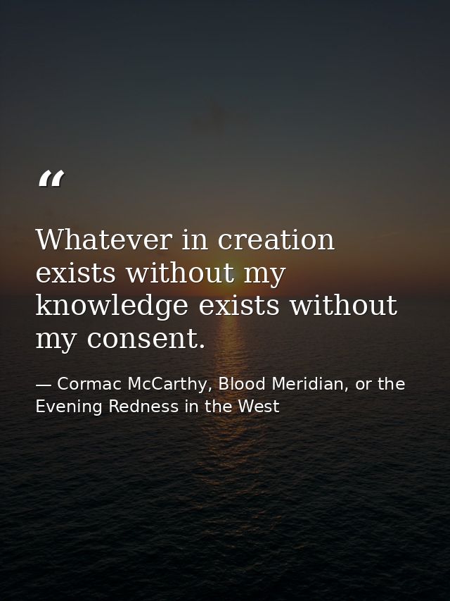 Whatever in creation exists without my knowledge exists without my consent. — Cormac McCarthy, Blood Meridian, or the Evening Redness in the West