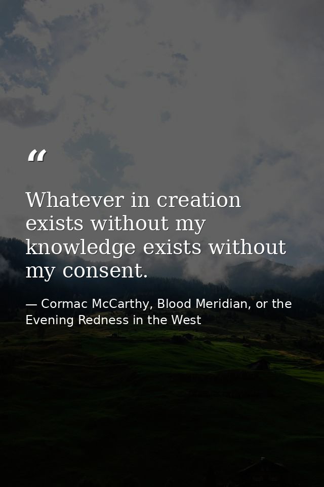 Whatever in creation exists without my knowledge exists without my consent. — Cormac McCarthy, Blood Meridian, or the Evening Redness in the West