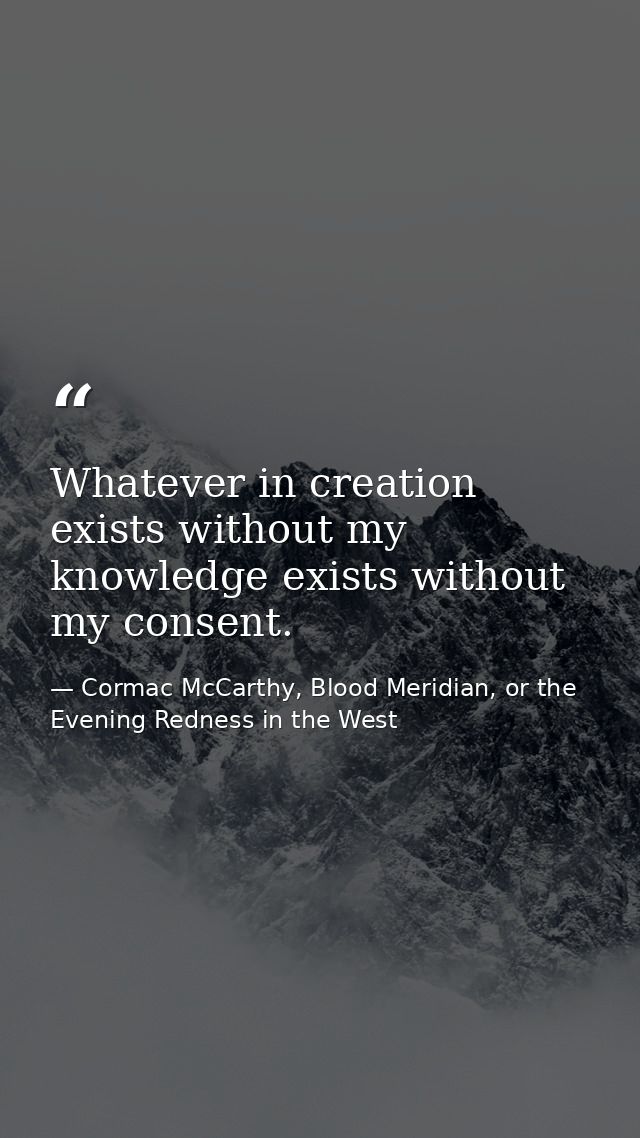 Whatever in creation exists without my knowledge exists without my consent. — Cormac McCarthy, Blood Meridian, or the Evening Redness in the West