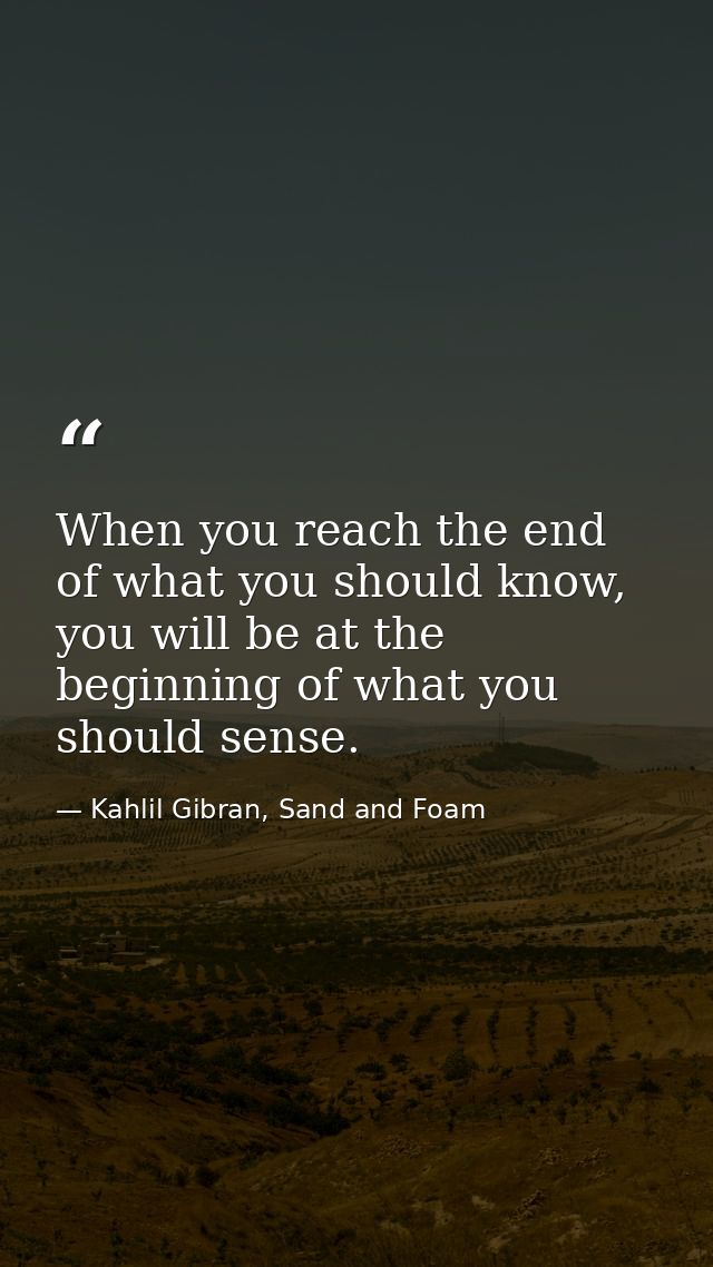 When you reach the end of what you should know, you will be at the beginning of what you should sense. — Kahlil Gibran, Sand and Foam