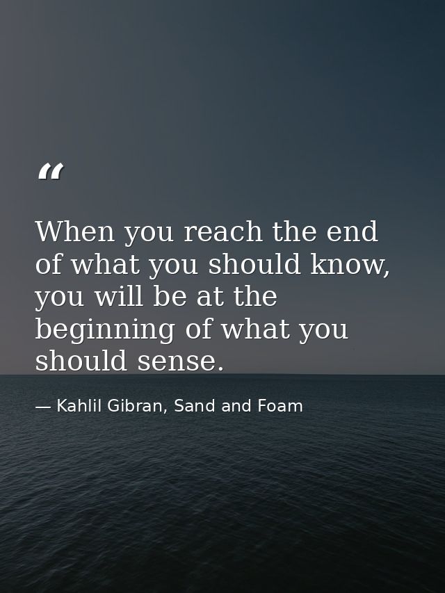 When you reach the end of what you should know, you will be at the beginning of what you should sense. — Kahlil Gibran, Sand and Foam