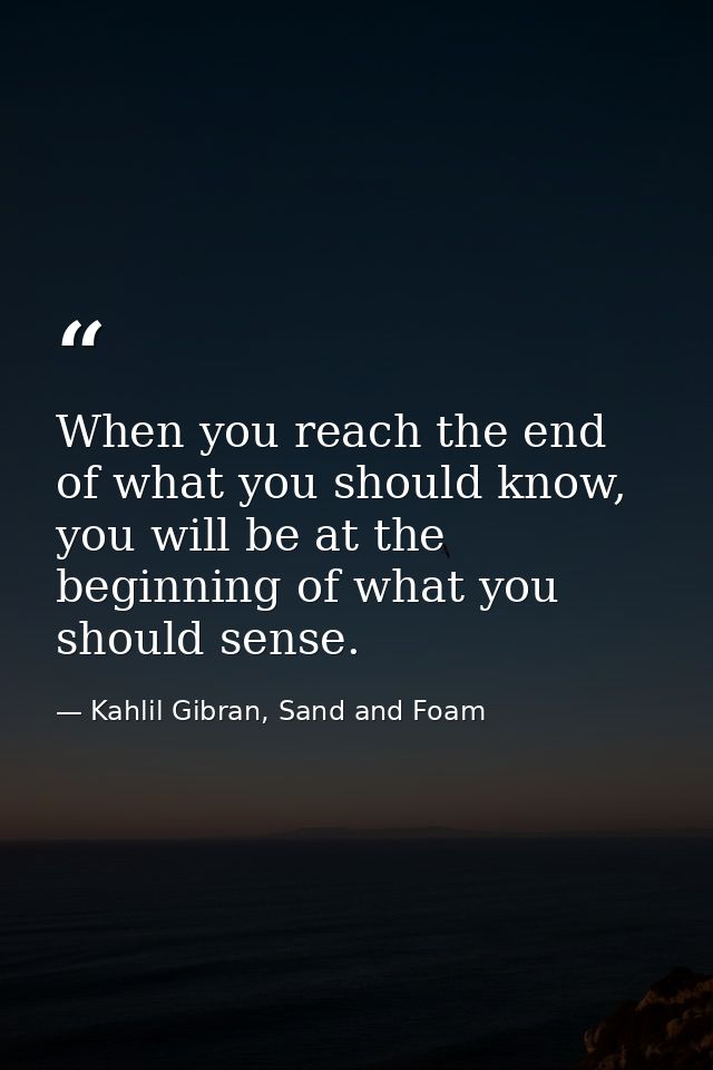 When you reach the end of what you should know, you will be at the beginning of what you should sense. — Kahlil Gibran, Sand and Foam