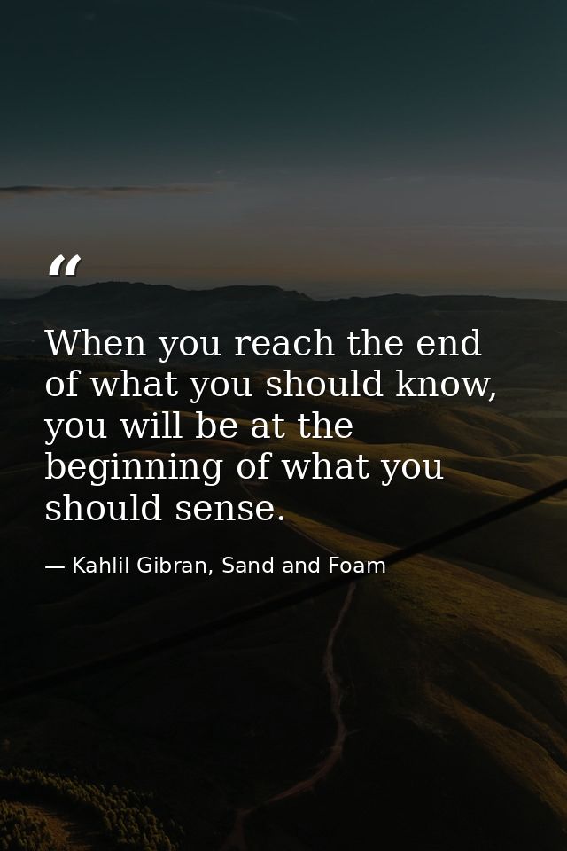 When you reach the end of what you should know, you will be at the beginning of what you should sense. — Kahlil Gibran, Sand and Foam