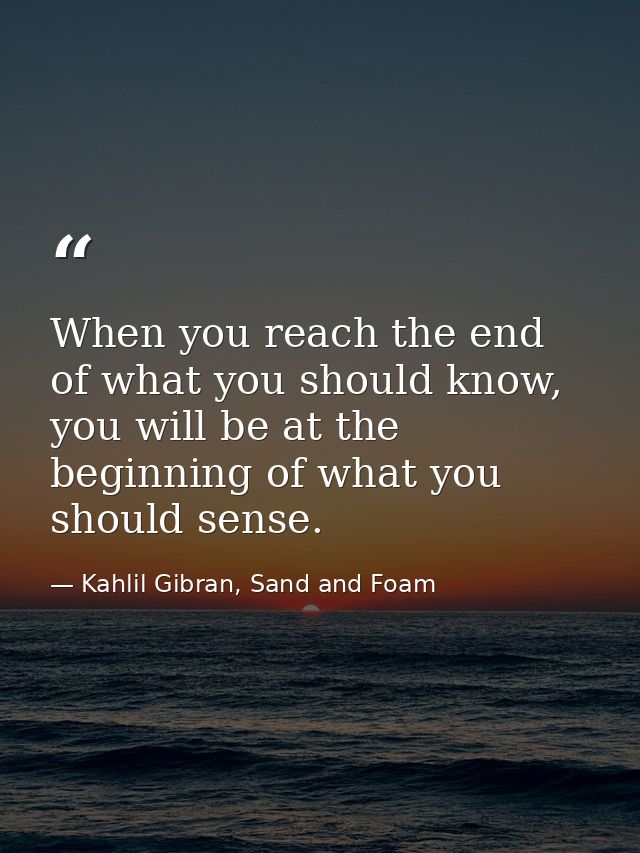 When you reach the end of what you should know, you will be at the beginning of what you should sense. — Kahlil Gibran, Sand and Foam